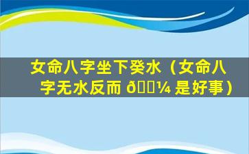 女命八字坐下癸水（女命八字无水反而 🌼 是好事）